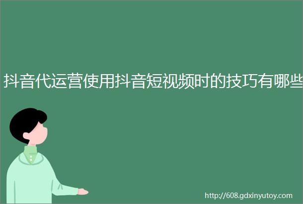 抖音代运营使用抖音短视频时的技巧有哪些